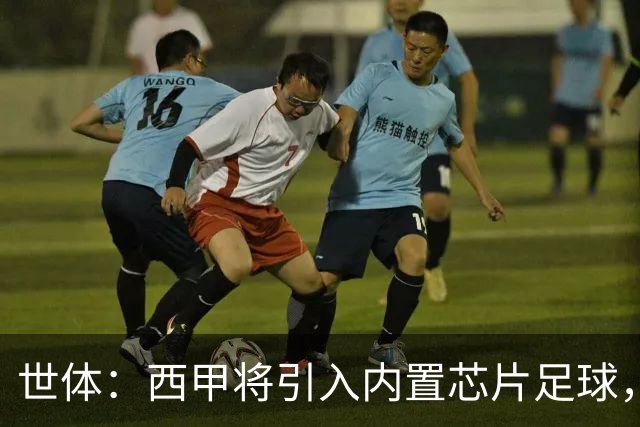 世体：西甲将引入内置芯片足球，主裁将现场宣读VAR判罚原因