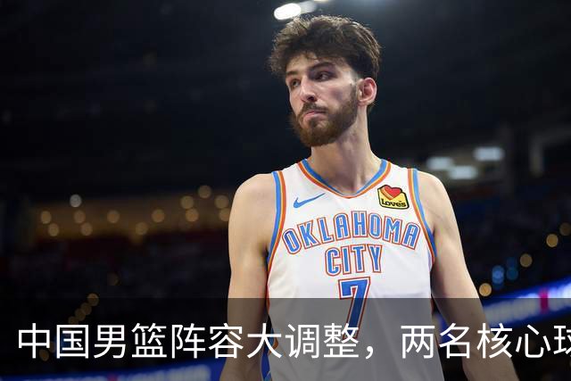 中国男篮阵容大调整，两名核心球员无缘后续阵容，徐杰、张镇麟有望扛起更多重任