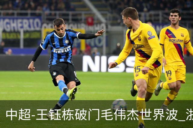 中超-王钰栋破门毛伟杰世界波 浙江队3-2险胜英博
