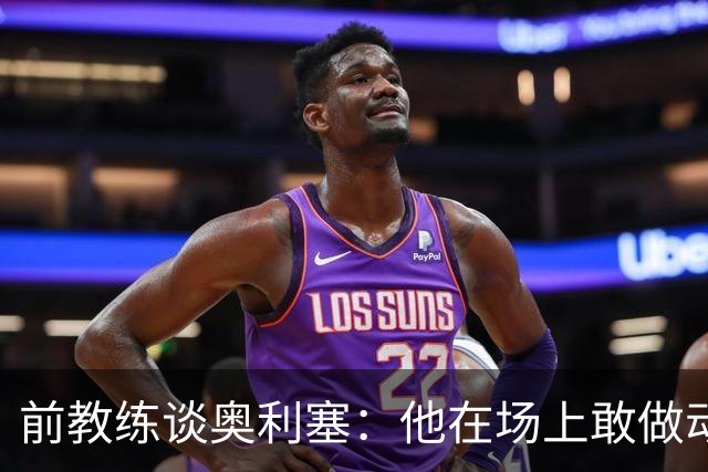 前教练谈奥利塞：他在场上敢做动作不怕丢球，上限无法预估