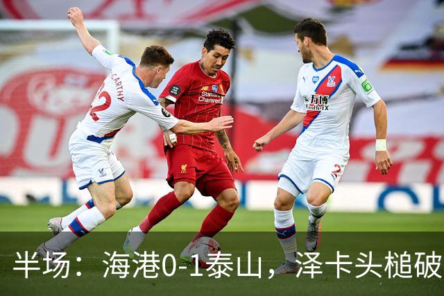 半场：海港0-1泰山，泽卡头槌破门，安佩姆进球被吹