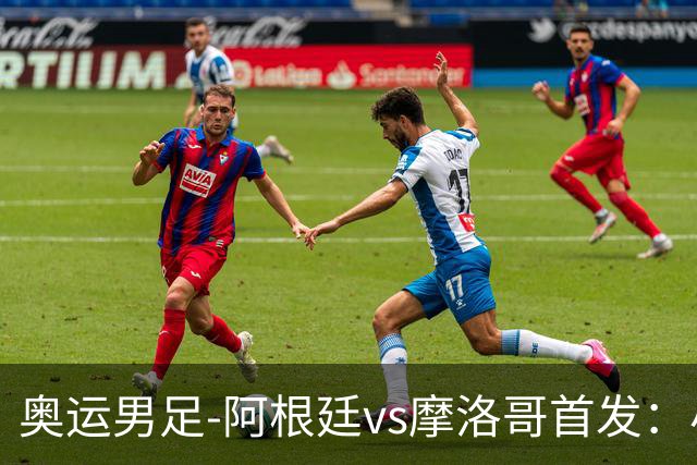 奥运男足-阿根廷vs摩洛哥首发：小蜘蛛、奥塔门迪