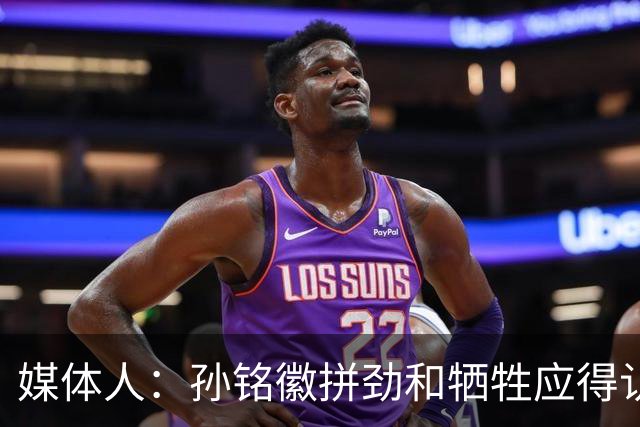 媒体人：孙铭徽拼劲和牺牲应得认可 阵容厚度劣势是他打封闭原因