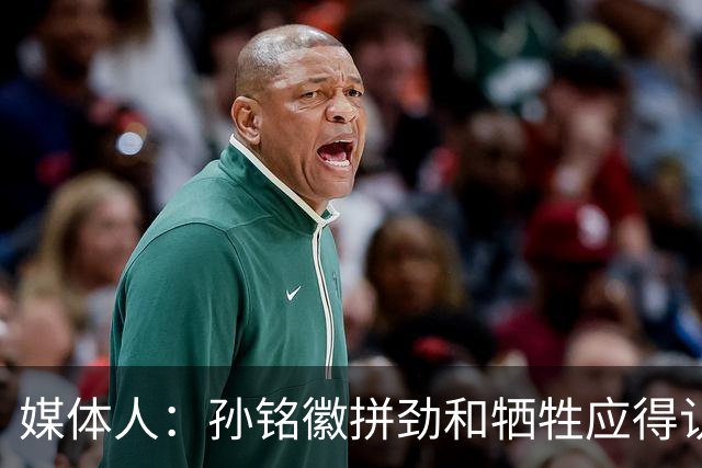 媒体人：孙铭徽拼劲和牺牲应得认可 阵容厚度劣势是他打封闭原因