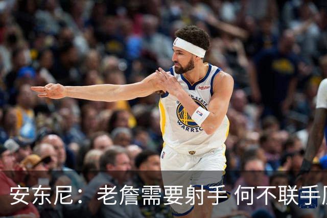 安东尼：老詹需要射手 何不联手历史第一射？他在勇士能即插即用