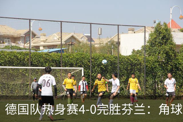 德国队热身赛4-0完胜芬兰：角球妙招与快速反击，防线零考验