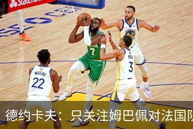 德约卡夫：只关注姆巴佩对法国队没好处；巴黎就是世界最佳球队