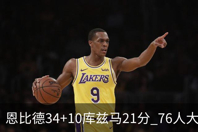 恩比德34+10库兹马21分 76人大胜送奇才五连败