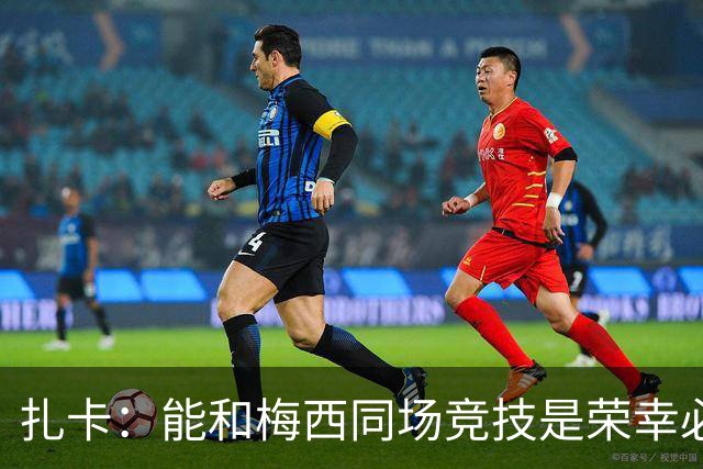 扎卡：能和梅西同场竞技是荣幸必须尊重他，但场上我们要做好工作