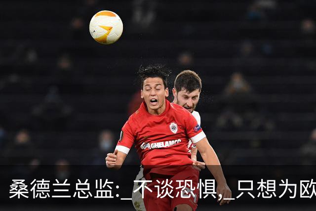 桑德兰总监: 不谈恐惧, 只想为欧战做好准备
