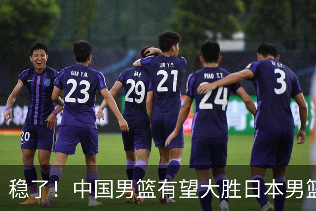 稳了！中国男篮有望大胜日本男篮，5大硬核理由，想输都难