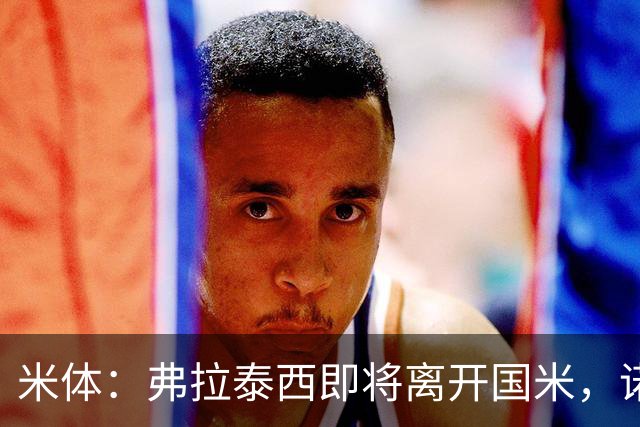 米体：弗拉泰西即将离开国米，诺丁汉森林和罗马都对他有兴趣