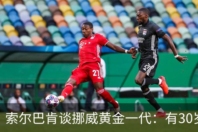 索尔巴肯谈挪威黄金一代：有30岁的也有18岁的，捏合起来不容易