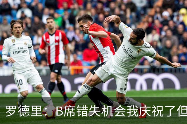 罗德里：B席错失机会我庆祝了但已道歉 C罗精神属性历史最佳之一