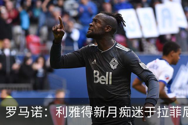 罗马诺：利雅得新月痴迷于拉菲尼亚 巴黎确实在和费兰的经纪人谈