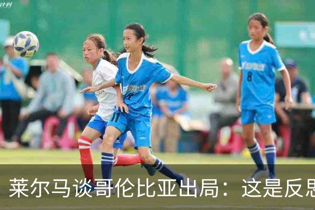莱尔马谈哥伦比亚出局：这是反思的时刻 主教练去留？必须做决定