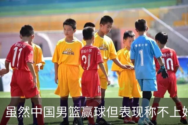 虽然中国男篮赢球但表现称不上好 都是依靠个人能力单打缺少配合
