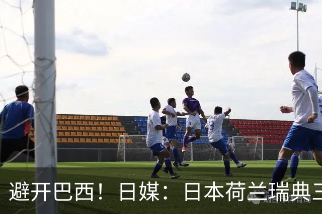 避开巴西！日媒：日本荷兰瑞典三队末轮将上演智力较量