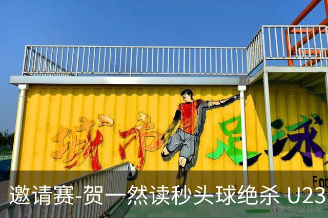 邀请赛-贺一然读秒头球绝杀 U23国足1-0力克塔吉克斯坦