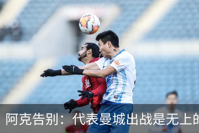阿克告别：代表曼城出战是无上的荣幸，曼城在我心中永远无可替代