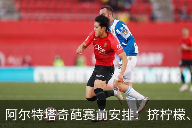 阿尔特塔奇葩赛前安排：挤柠檬、多米诺骨牌