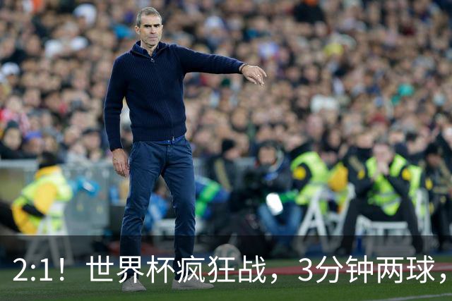 2:1！世界杯疯狂战，3分钟两球，英格兰半场领先东道主，冲击八强