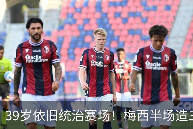 39岁依旧统治赛场！梅西半场造三球封神，千球里程碑近在咫尺