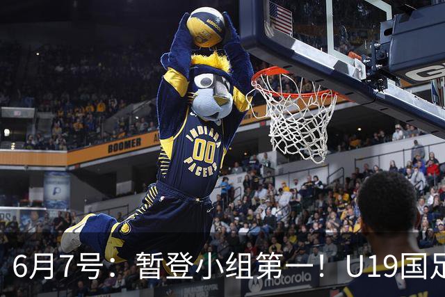 6月7号：暂登小组第一！U19国足1-0哥伦比亚，诞生3个不可思议2个不争事实
