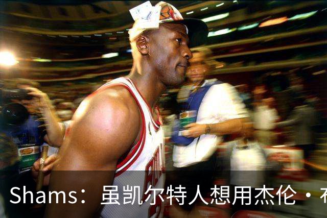 Shams：虽凯尔特人想用杰伦·布朗换字母 但球队并没有在兜售他