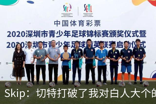 Skip：切特打破了我对白人大个的偏见 他护筐能力仅次于文班亚马