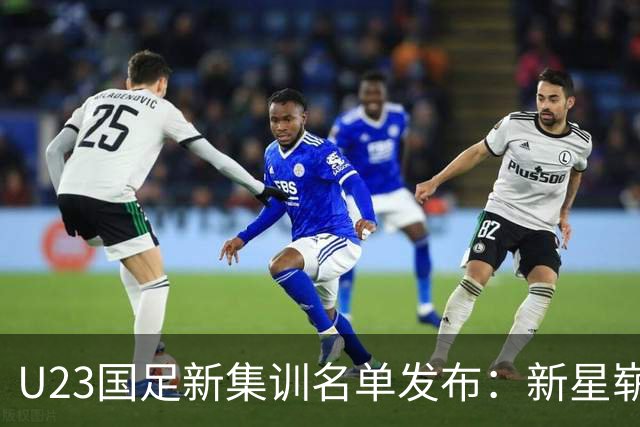 U23国足新集训名单发布：新星崭露头角，备战名古屋亚运会！
