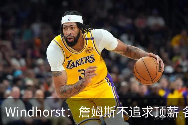 Windhorst：詹姆斯不追求顶薪 各队无需清理空间而该去完善阵容